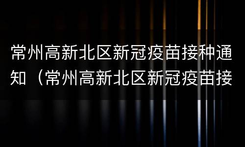 常州高新北区新冠疫苗接种通知（常州高新北区新冠疫苗接种通知电话）
