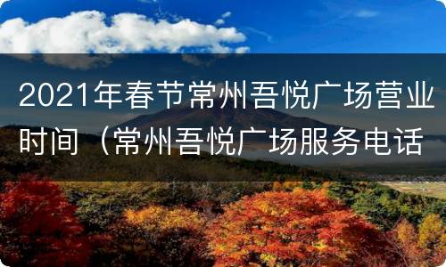 2021年春节常州吾悦广场营业时间（常州吾悦广场服务电话）
