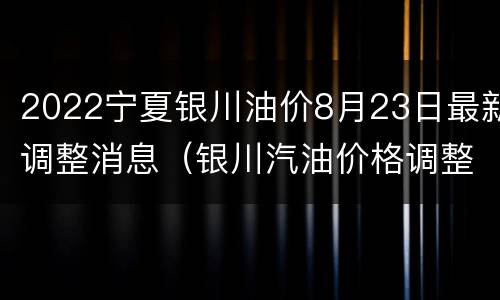 2022宁夏银川油价8月23日最新调整消息（银川汽油价格调整最新消息）