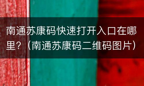 南通苏康码快速打开入口在哪里?（南通苏康码二维码图片）