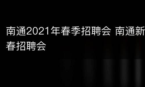 南通2021年春季招聘会 南通新春招聘会