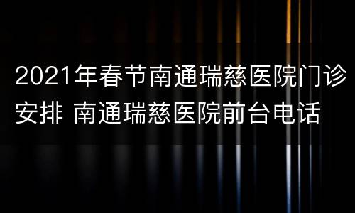 2021年春节南通瑞慈医院门诊安排 南通瑞慈医院前台电话