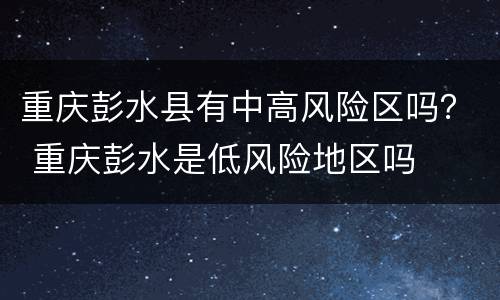 重庆彭水县有中高风险区吗？ 重庆彭水是低风险地区吗