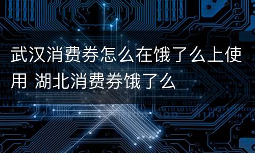 武汉消费券怎么在饿了么上使用 湖北消费券饿了么