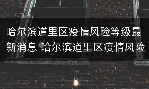 哈尔滨道里区疫情风险等级最新消息 哈尔滨道里区疫情风险等级最新消息