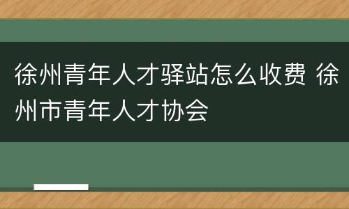 徐州青年人才驿站怎么收费 徐州市青年人才协会