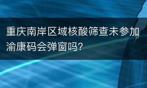 重庆南岸区域核酸筛查未参加渝康码会弹窗吗？