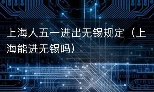 上海人五一进出无锡规定（上海能进无锡吗）