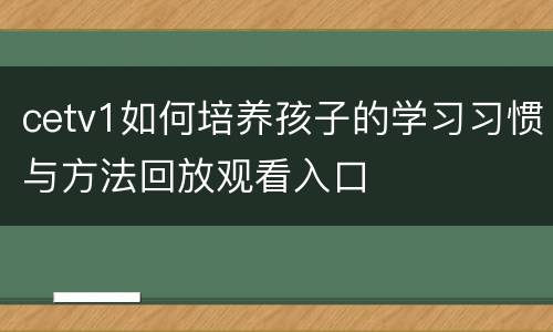cetv1如何培养孩子的学习习惯与方法回放观看入口