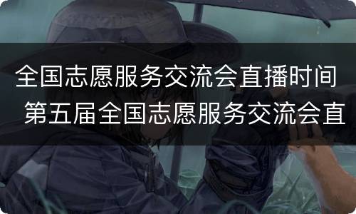 全国志愿服务交流会直播时间 第五届全国志愿服务交流会直播