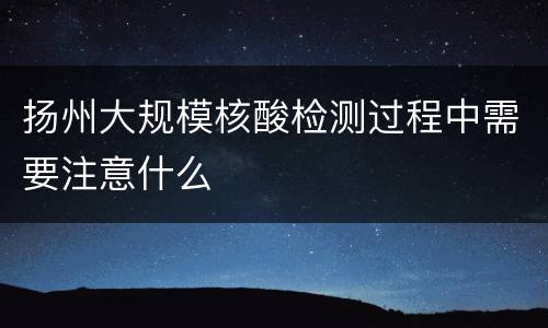 扬州大规模核酸检测过程中需要注意什么