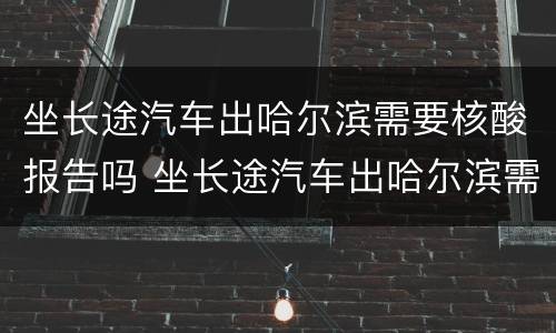 坐长途汽车出哈尔滨需要核酸报告吗 坐长途汽车出哈尔滨需要核酸报告吗