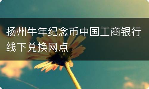 扬州牛年纪念币中国工商银行线下兑换网点