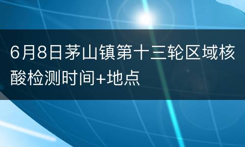 6月8日茅山镇第十三轮区域核酸检测时间+地点