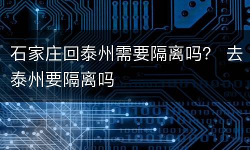 石家庄回泰州需要隔离吗？ 去泰州要隔离吗