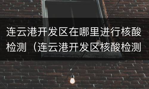 连云港开发区在哪里进行核酸检测（连云港开发区核酸检测地点）