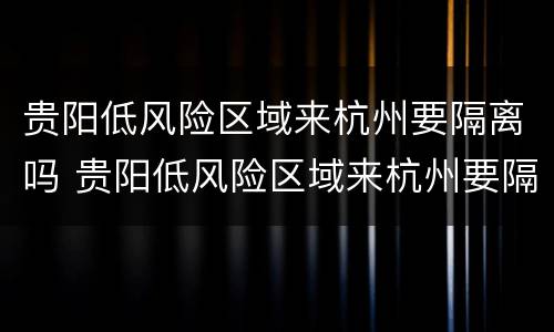 贵阳低风险区域来杭州要隔离吗 贵阳低风险区域来杭州要隔离吗最新消息