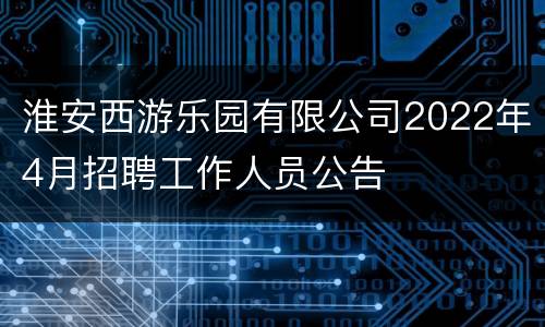 淮安西游乐园有限公司2022年4月招聘工作人员公告