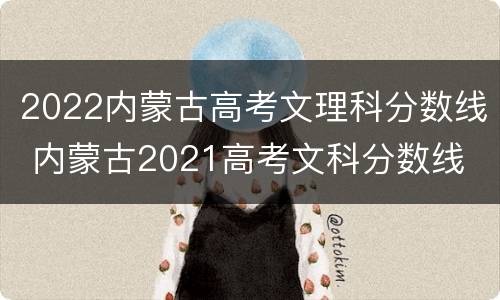 2022内蒙古高考文理科分数线 内蒙古2021高考文科分数线