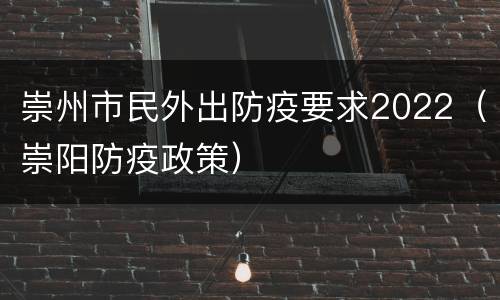崇州市民外出防疫要求2022（崇阳防疫政策）