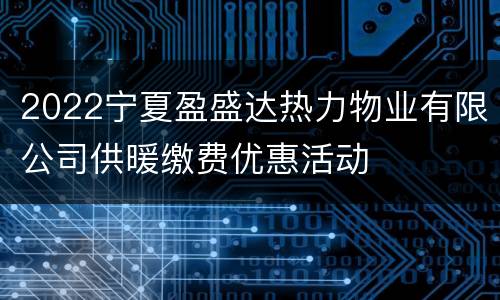 2022宁夏盈盛达热力物业有限公司供暖缴费优惠活动
