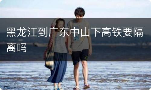 黑龙江到广东中山下高铁要隔离吗