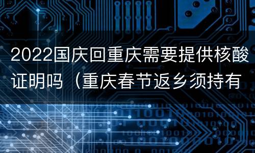 2022国庆回重庆需要提供核酸证明吗（重庆春节返乡须持有核酸证明）