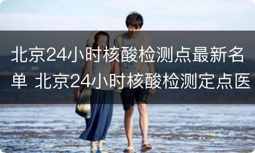 北京24小时核酸检测点最新名单 北京24小时核酸检测定点医院