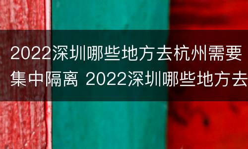 2022深圳哪些地方去杭州需要集中隔离 2022深圳哪些地方去杭州需要集中隔离的