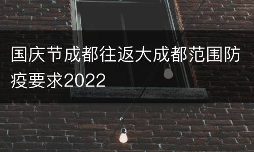 国庆节成都往返大成都范围防疫要求2022