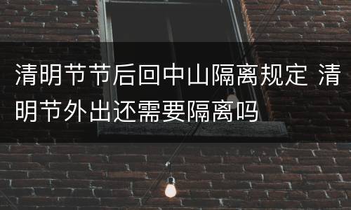 清明节节后回中山隔离规定 清明节外出还需要隔离吗