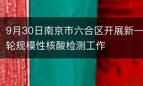 9月30日南京市六合区开展新一轮规模性核酸检测工作