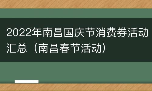 2022年南昌国庆节消费券活动汇总（南昌春节活动）