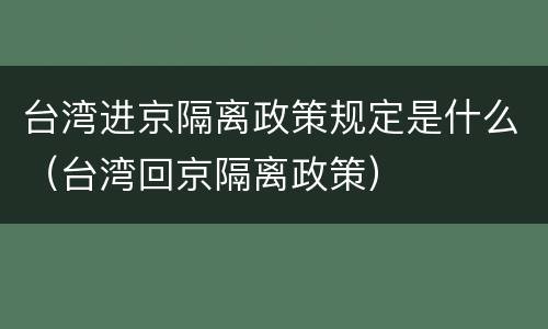 台湾进京隔离政策规定是什么（台湾回京隔离政策）
