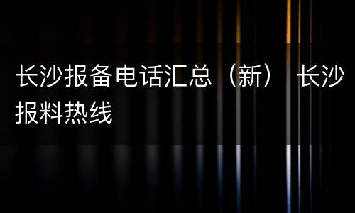 长沙报备电话汇总（新） 长沙报料热线