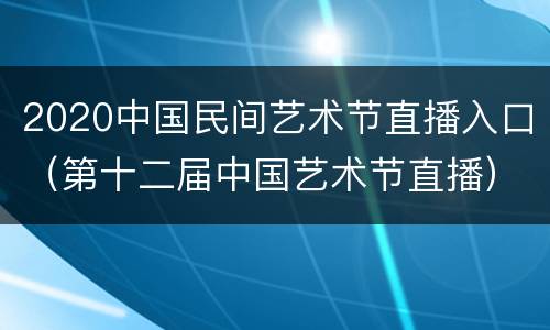 2020中国民间艺术节直播入口（第十二届中国艺术节直播）