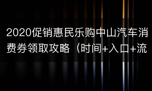 2020促销惠民乐购中山汽车消费券领取攻略（时间+入口+流程+使用）