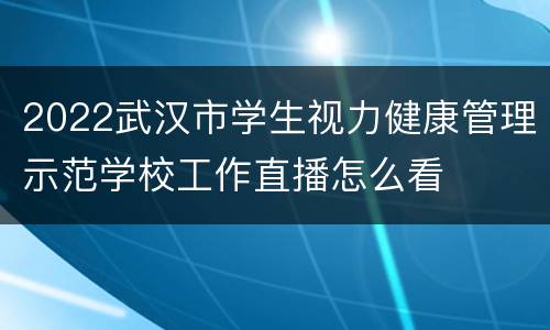 2022武汉市学生视力健康管理示范学校工作直播怎么看