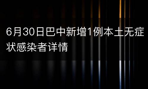 6月30日巴中新增1例本土无症状感染者详情