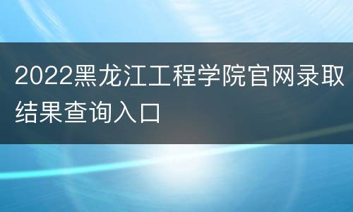 2022黑龙江工程学院官网录取结果查询入口