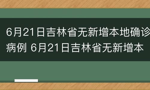 6月21日吉林省无新增本地确诊病例 6月21日吉林省无新增本地确诊病例多少