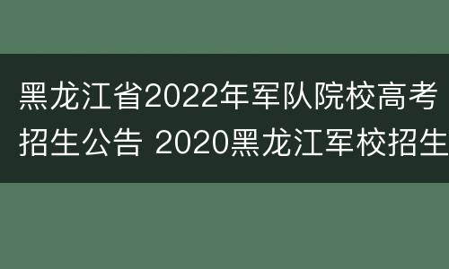 黑龙江省2022年军队院校高考招生公告 2020黑龙江军校招生分数