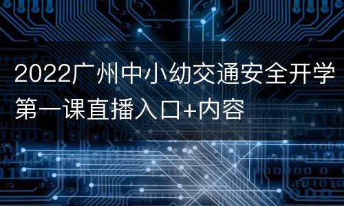 2022广州中小幼交通安全开学第一课直播入口+内容