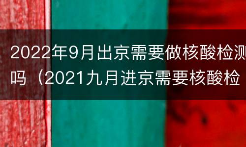 2022年9月出京需要做核酸检测吗（2021九月进京需要核酸检测吗）
