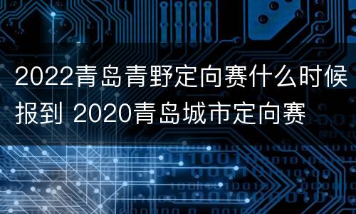 2022青岛青野定向赛什么时候报到 2020青岛城市定向赛