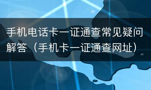 手机电话卡一证通查常见疑问解答（手机卡一证通查网址）