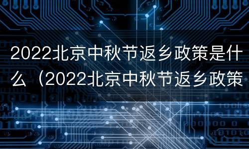 2022北京中秋节返乡政策是什么（2022北京中秋节返乡政策是什么呢）