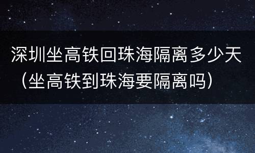 深圳坐高铁回珠海隔离多少天（坐高铁到珠海要隔离吗）