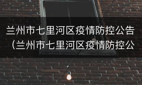 兰州市七里河区疫情防控公告（兰州市七里河区疫情防控公告最新）