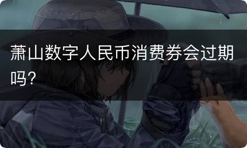 萧山数字人民币消费券会过期吗?